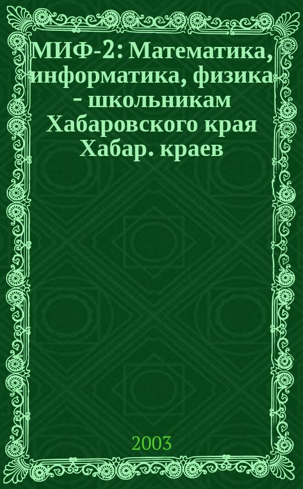МИФ-2 : Математика, информатика, физика - школьникам Хабаровского края Хабар. краев. учеб.-метод. журн. 2003, № 4 (22)
