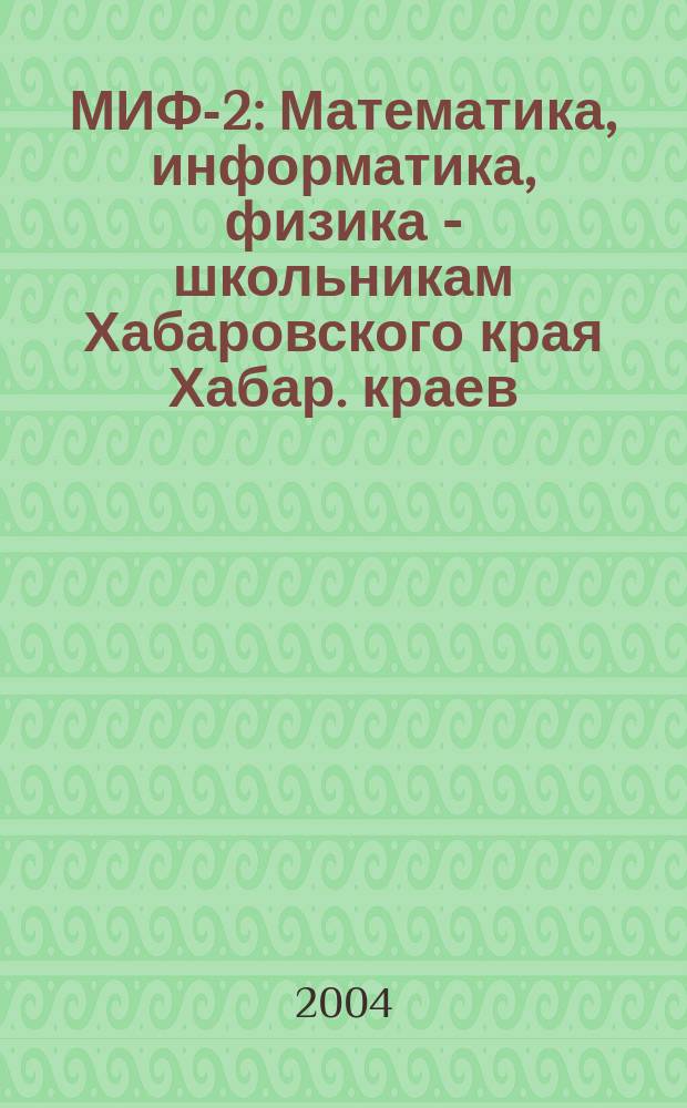 МИФ-2 : Математика, информатика, физика - школьникам Хабаровского края Хабар. краев. учеб.-метод. журн. 2004, № 1 (23)