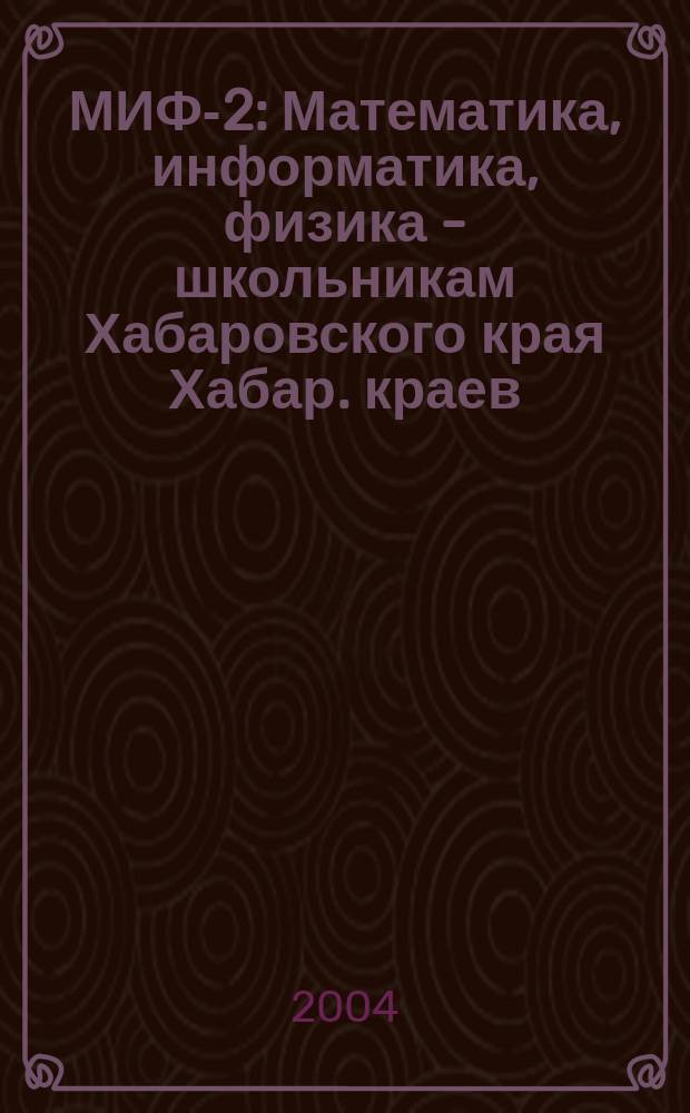 МИФ-2 : Математика, информатика, физика - школьникам Хабаровского края Хабар. краев. учеб.-метод. журн. 2004, № 4 (26)