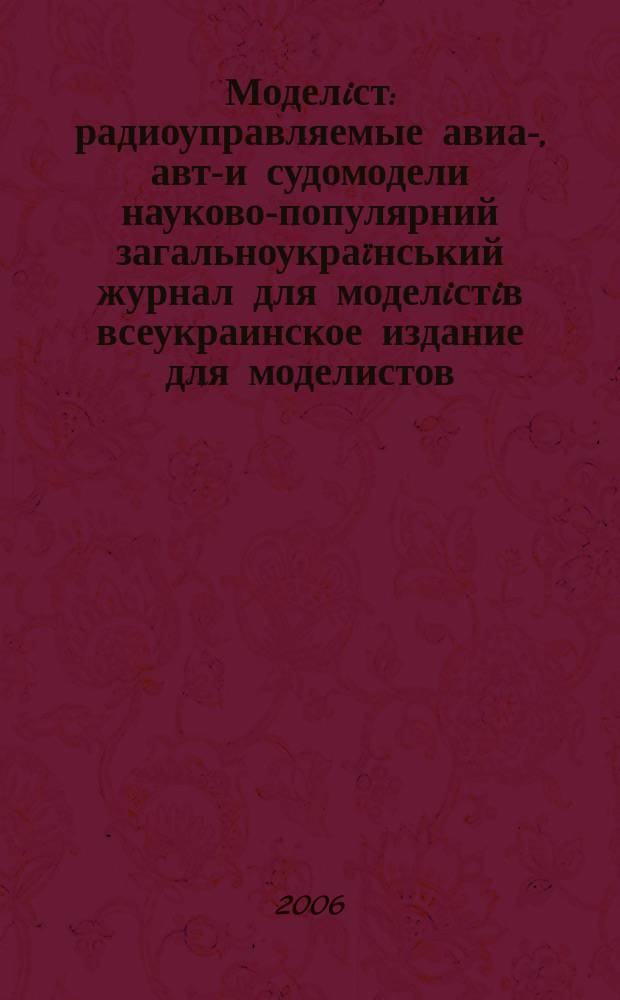 Моделiст : радиоуправляемые авиа-, авто- и судомодели науково-популярний загальноукраïнський журнал для моделiстiв всеукраинское издание для моделистов. 2006, № 1 (3)