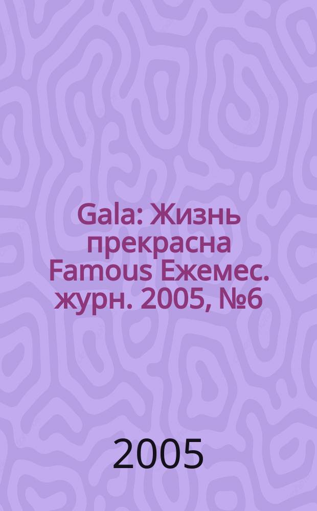 Gala : Жизнь прекрасна Famous Ежемес. журн. 2005, № 6