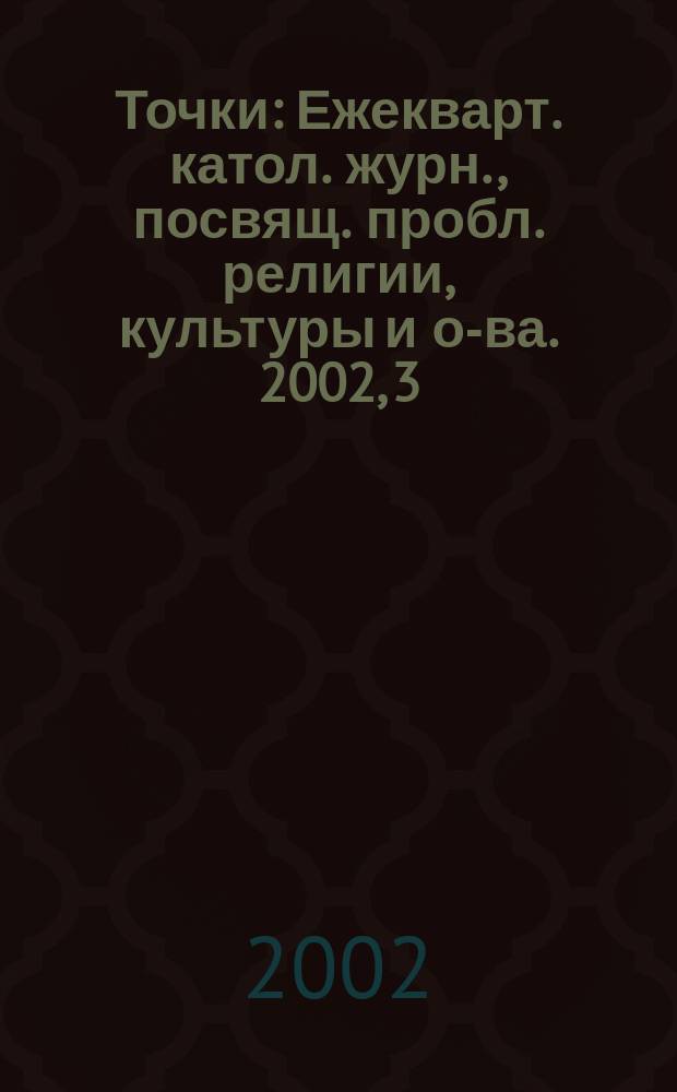 Точки : Ежекварт. катол. журн., посвящ. пробл. религии, культуры и о-ва. 2002, 3/4