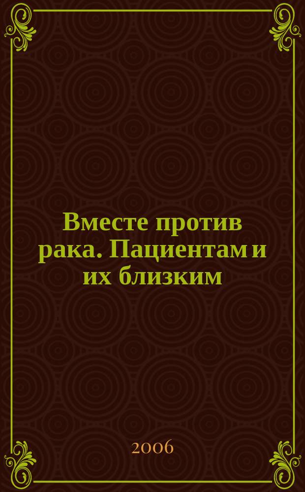 Вместе против рака. Пациентам и их близким : ежеквартальный информационный журнал : приложение к журналу "Вместе против рака. Врачам всех специальностей"