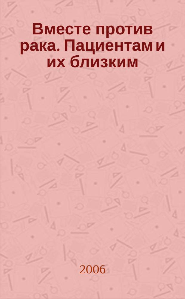Вместе против рака. Пациентам и их близким : ежеквартальный информационный журнал приложение к журналу "Вместе против рака. Врачам всех специальностей". 2006, 1