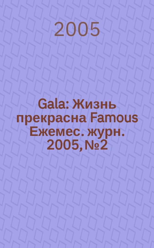 Gala : Жизнь прекрасна Famous Ежемес. журн. 2005, № 2