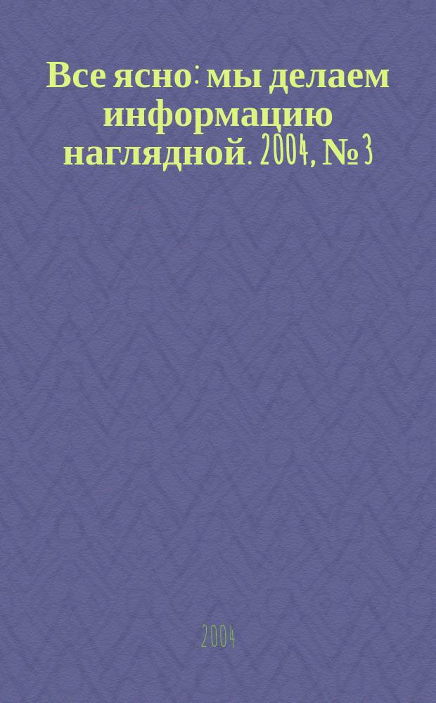 Все ясно : мы делаем информацию наглядной. 2004, № 3 (3)