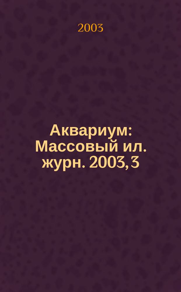 Аквариум : Массовый ил. журн. 2003, 3