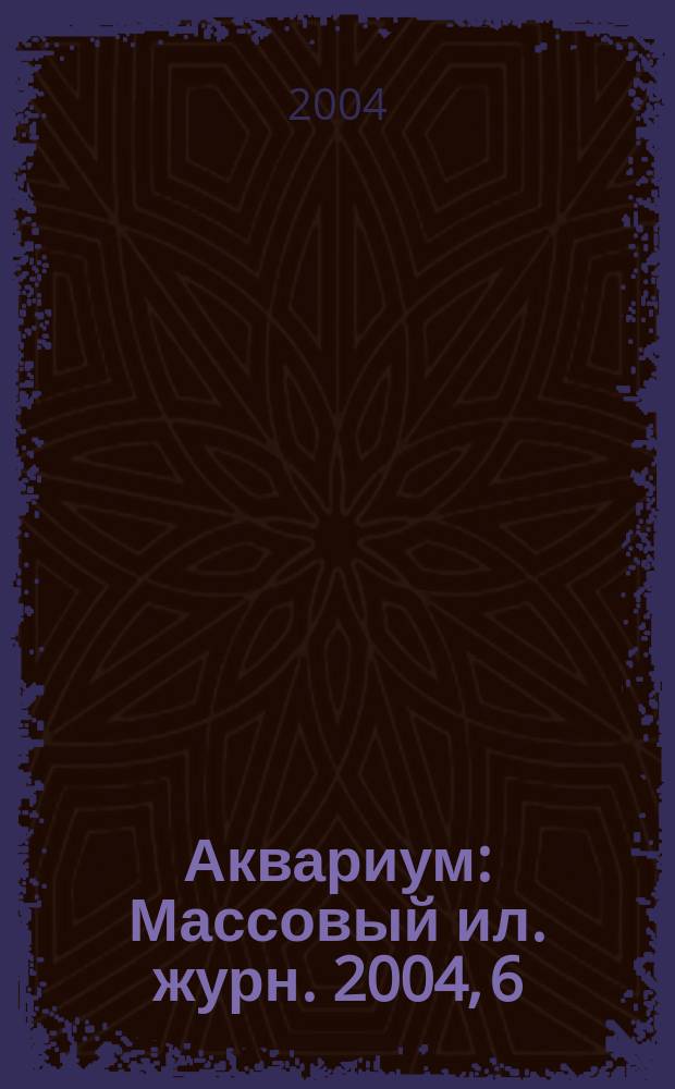 Аквариум : Массовый ил. журн. 2004, 6