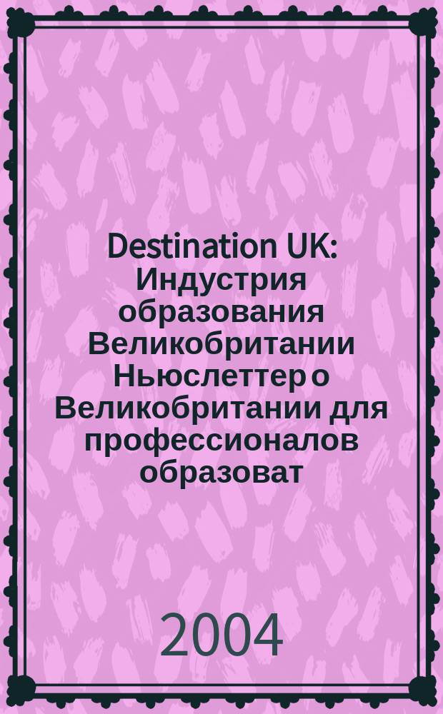 Destination UK : Индустрия образования Великобритании Ньюслеттер о Великобритании для профессионалов образоват. рынка. 2004, № 3