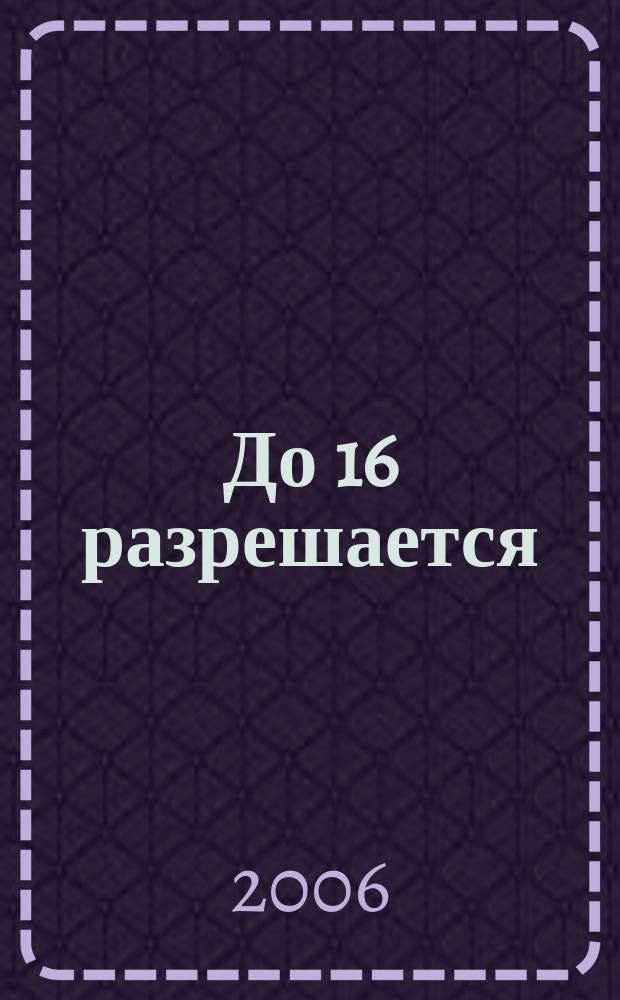 До 16 разрешается : интерактивный журнал для продвинутых познавательно-развлекательный журнал для старшего школьного возраста. 2006, № 4 (7)