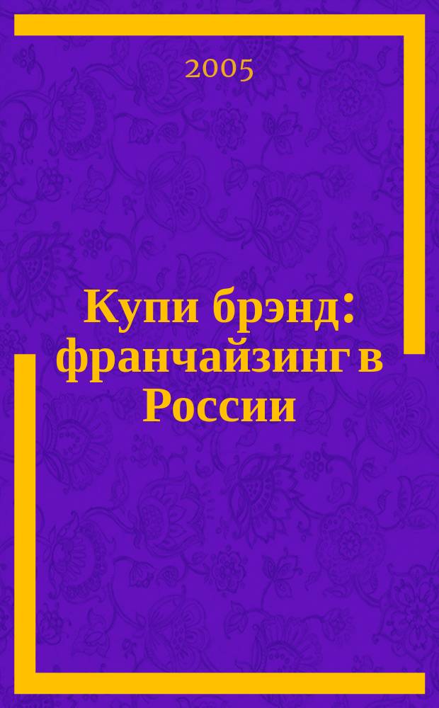 Купи брэнд : франчайзинг в России : информационно-аналитический журнал по франчайзингу