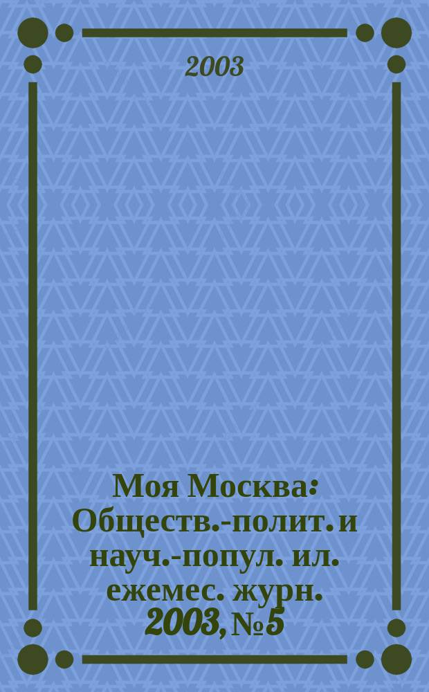 Моя Москва : Обществ.-полит. и науч.-попул. ил. ежемес. журн. 2003, № 5/6 (89/90)