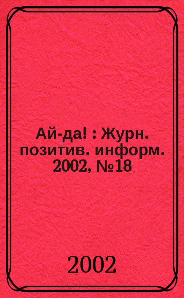Ай-да ! : Журн. позитив. информ. 2002, № 18 (29)