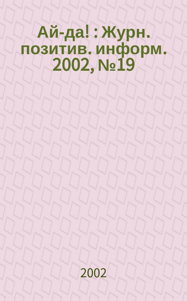 Ай-да ! : Журн. позитив. информ. 2002, № 19 (30)
