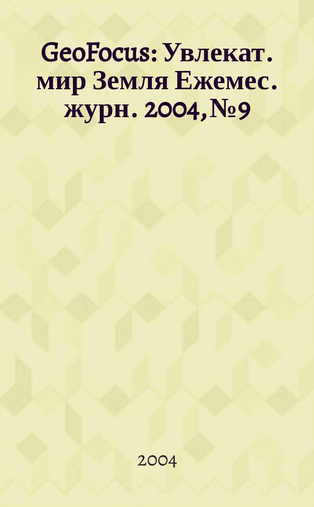 GeoFocus : Увлекат. мир Земля Ежемес. журн. 2004, № 9