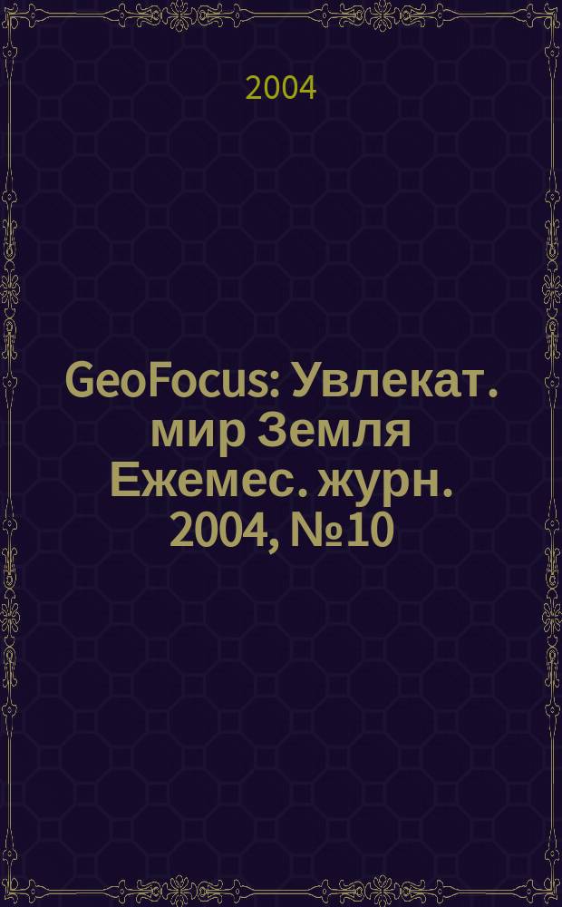 GeoFocus : Увлекат. мир Земля Ежемес. журн. 2004, № 10