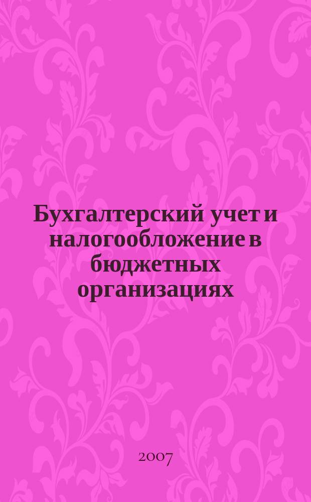 Бухгалтерский учет и налогообложение в бюджетных организациях : бухучет. Налогообложение. Финансы ежемесячный научно-практический журнал для бухгалтера. 2007, № 4