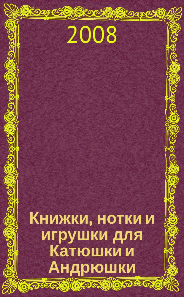 Книжки, нотки и игрушки для Катюшки и Андрюшки : Сценарии, прогр. и конспекты занятий для работников б-к, дошк. учреждений и нач. шк. Альм. Прил. к журн. "Б-ка". 2008, № 3