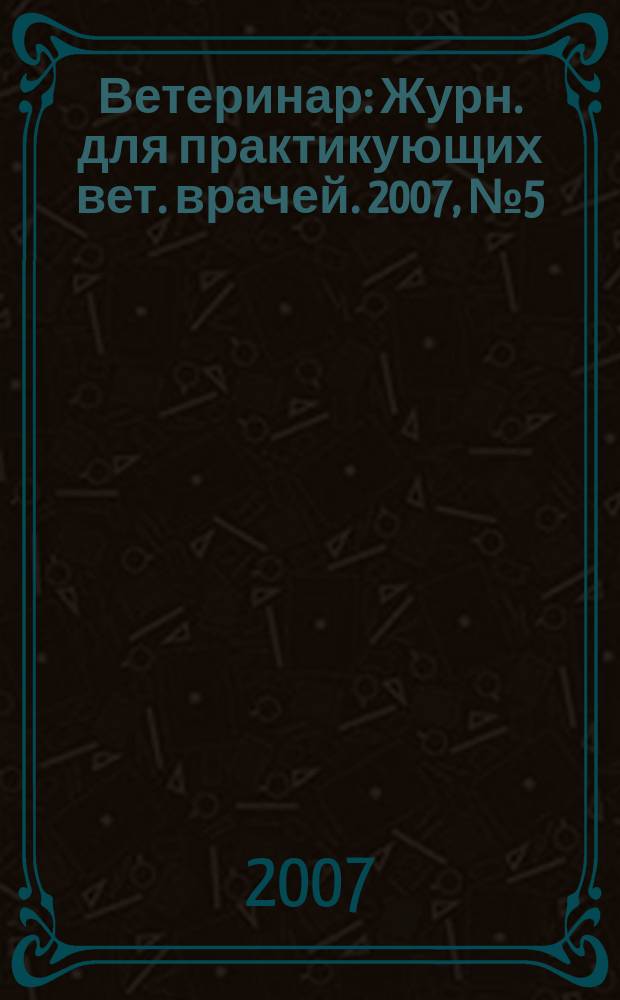 Ветеринар : Журн. для практикующих вет. врачей. 2007, № 5 (61)