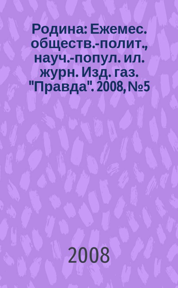 Родина : Ежемес. обществ.-полит., науч.-попул. ил. журн. Изд. газ. "Правда". 2008, № 5