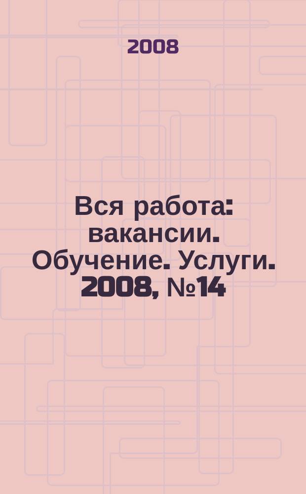 Вся работа : вакансии. Обучение. Услуги. 2008, № 14 (36)