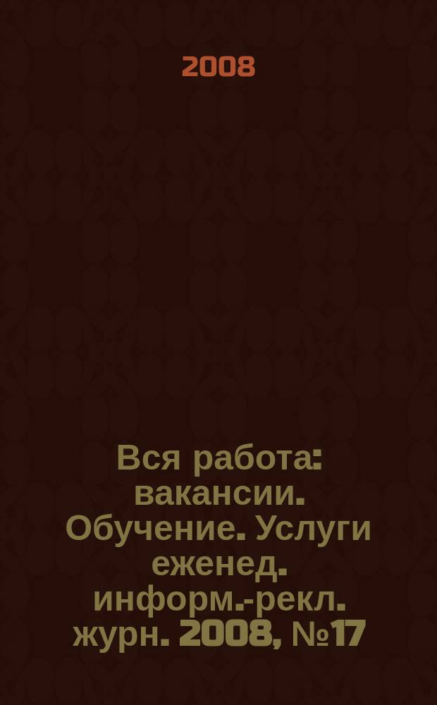 Вся работа : вакансии. Обучение. Услуги еженед. информ.-рекл. журн. 2008, № 17 (44)
