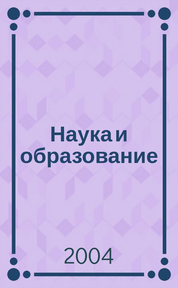 Наука и образование : Науч. и обществ.-полит. журн. 2004, № 4 (36)