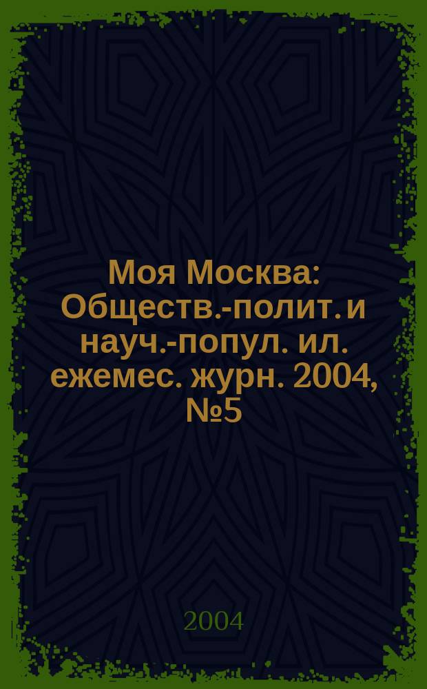 Моя Москва : Обществ.-полит. и науч.-попул. ил. ежемес. журн. 2004, № 5 (97)