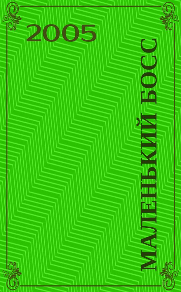 Маленький босс : для боссов дошкольного, младшего и среднего школьного возраста приложение к "Пакету для руководителей". 2005, № 1