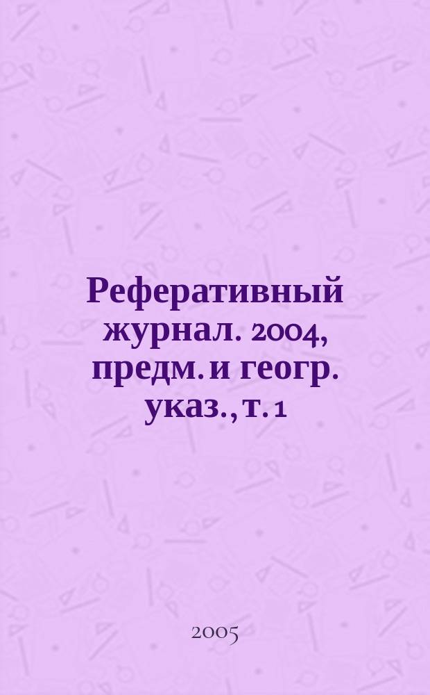 Реферативный журнал. 2004, предм. и геогр. указ., т. 1