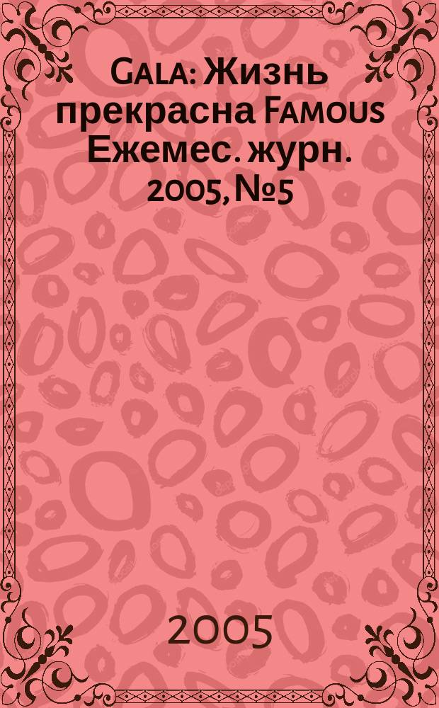 Gala : Жизнь прекрасна Famous Ежемес. журн. 2005, № 5