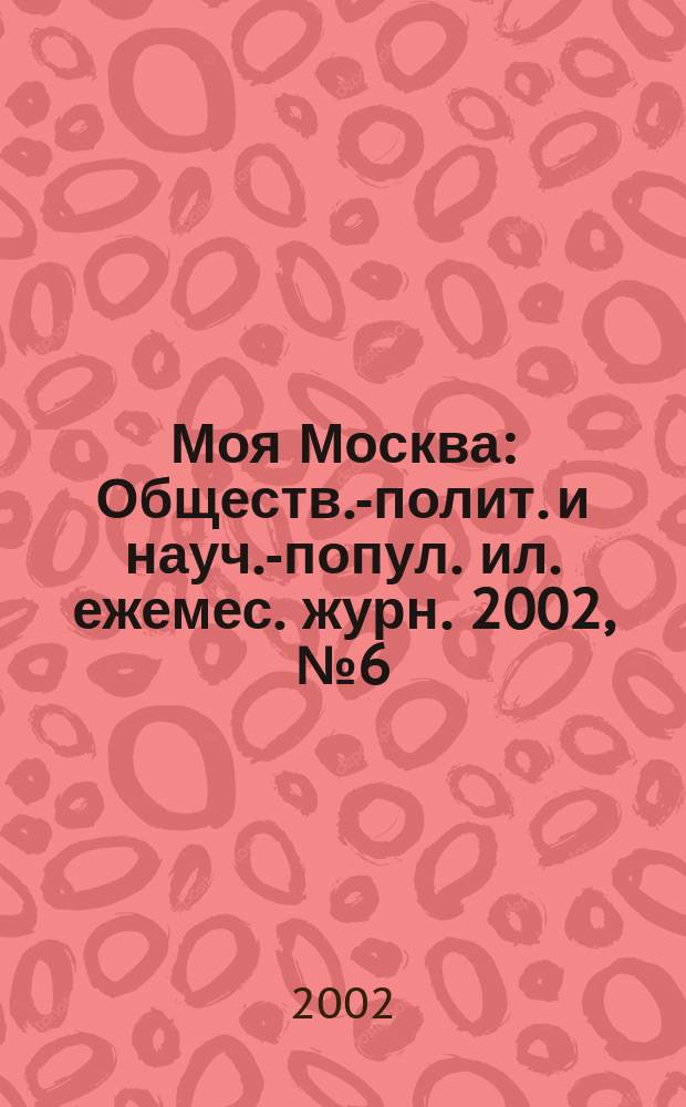 Моя Москва : Обществ.-полит. и науч.-попул. ил. ежемес. журн. 2002, № 6 (82)
