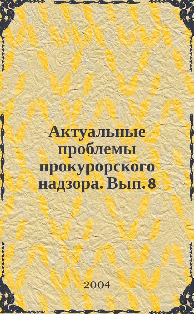 Актуальные проблемы прокурорского надзора. Вып. 8 : Проблемы прокурорского надзора за законностью исполнения уголовных наказаний