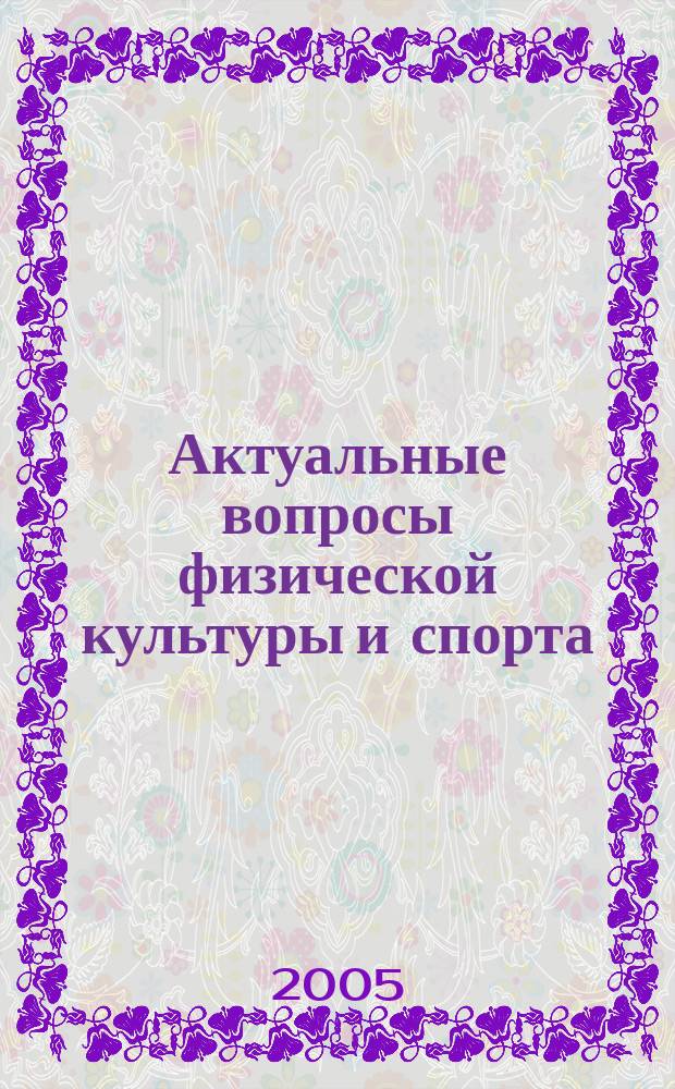 Актуальные вопросы физической культуры и спорта : труды научно-исследовательского институтапроблем физической культуры и сорта КГУФКСТ