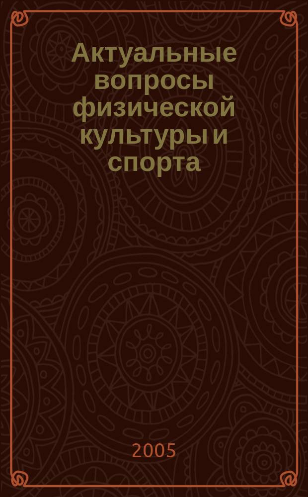 Актуальные вопросы физической культуры и спорта : труды научно-исследовательского института проблем физической культуры и спорта КГУФКСТ