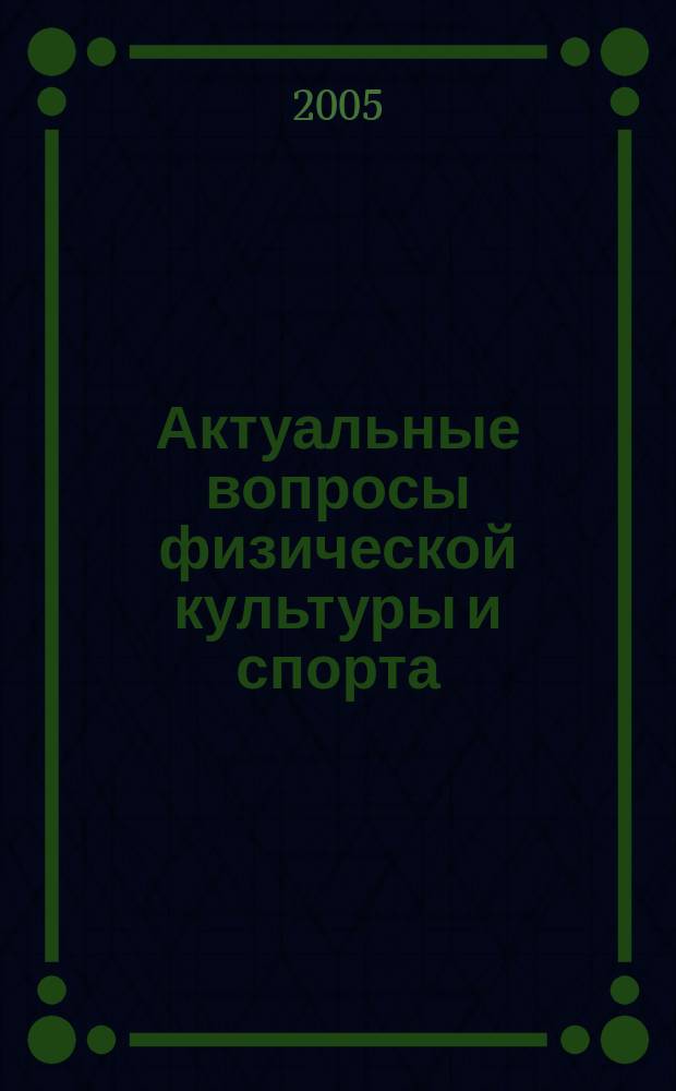Актуальные вопросы физической культуры и спорта : труды научно-исследовательского института проблем физической культуры и спорта КГУФКСТ