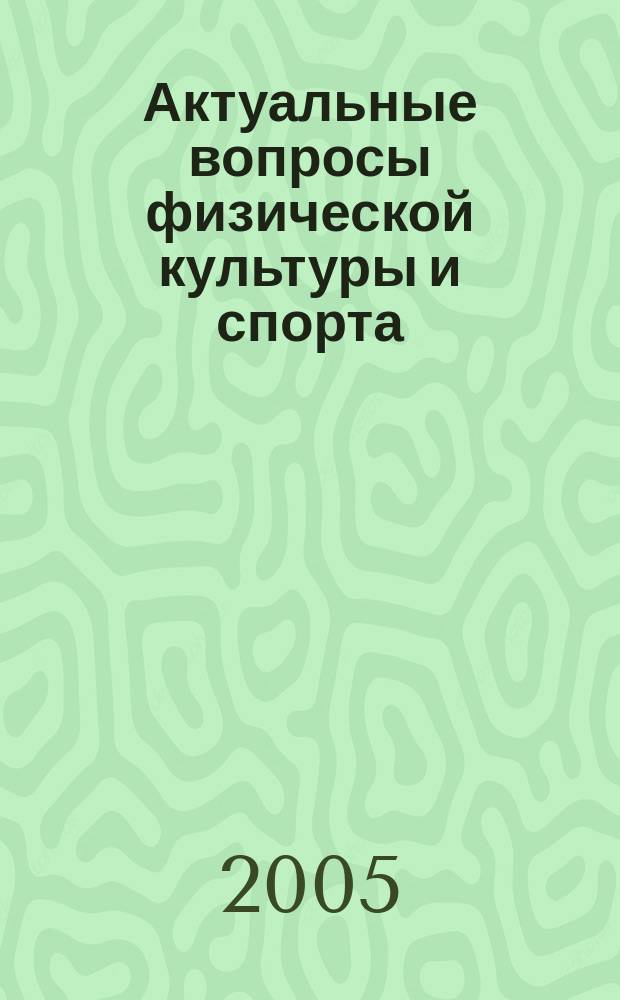Актуальные вопросы физической культуры и спорта : труды научно-исследовательского института проблем физической культуры и спорта КГУФКСТ