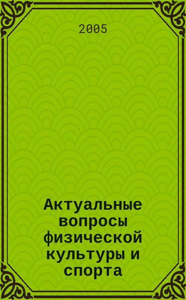 Актуальные вопросы физической культуры и спорта : труды Научно-исследовательского института физической культуры и спорта КГУФКСТ
