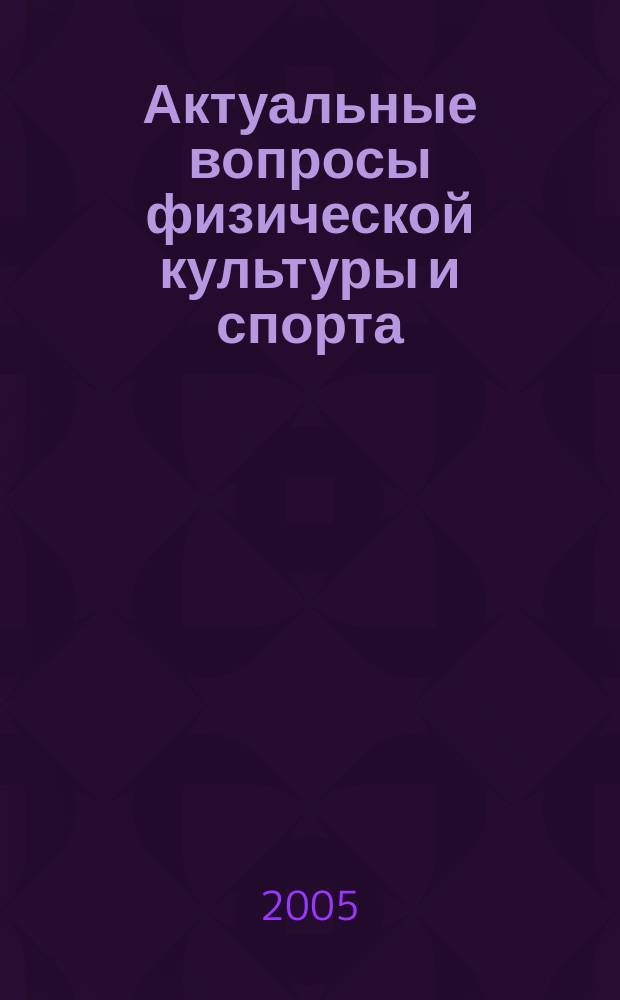 Актуальные вопросы физической культуры и спорта : труды Научно-исследовательского института физической культуры и спорта КГУФКСТ