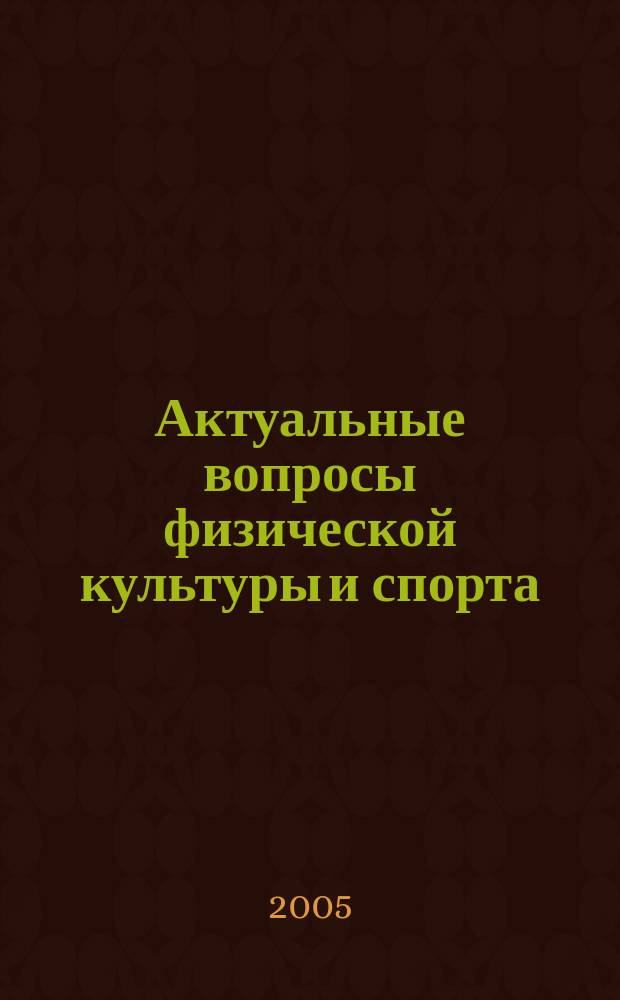 Актуальные вопросы физической культуры и спорта : труды Научно-исследовательского института проблем физической культуры и спорта КГУФКСТ