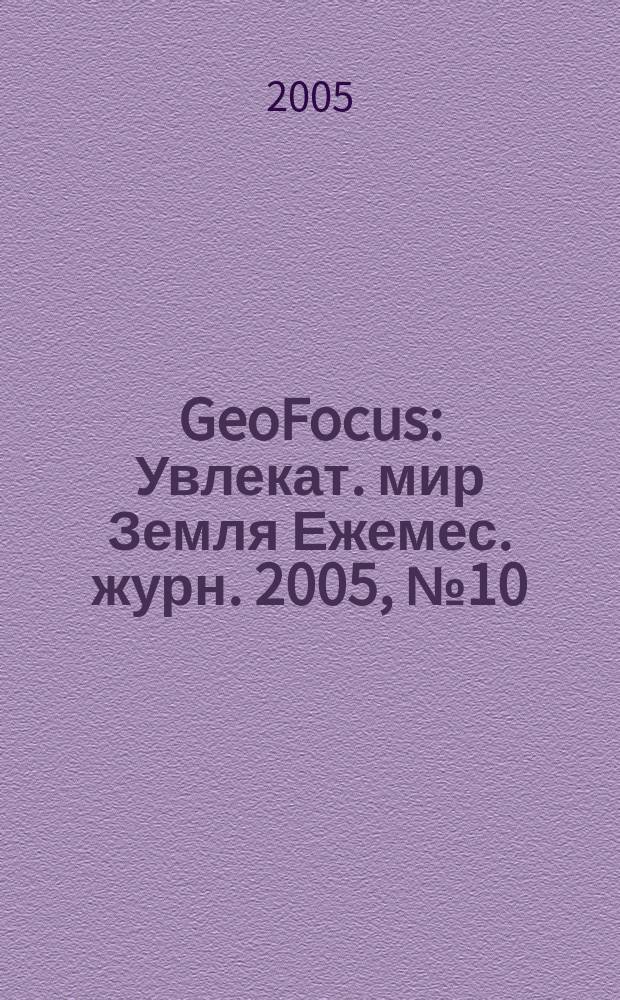 GeoFocus : Увлекат. мир Земля Ежемес. журн. 2005, № 10 (22)