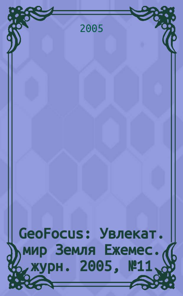 GeoFocus : Увлекат. мир Земля Ежемес. журн. 2005, № 11 (23)