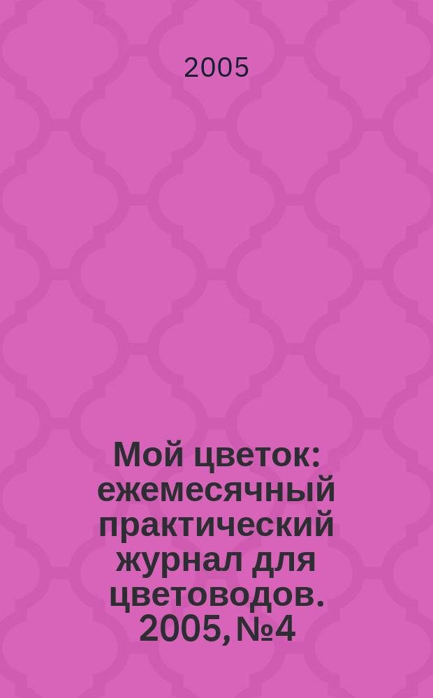 Мой цветок : ежемесячный практический журнал для цветоводов. 2005, № 4