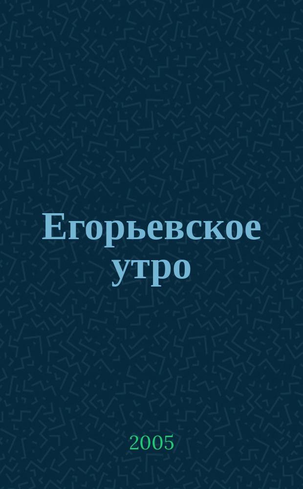 Егорьевское утро : Еженед. илл. худож.-лит., обществ., попул.-науч. и юмористич. журн. 2005, № 18 (361)
