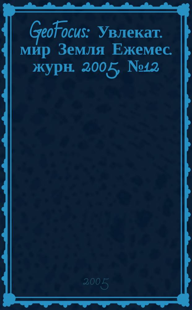 GeoFocus : Увлекат. мир Земля Ежемес. журн. 2005, № 12 (24)