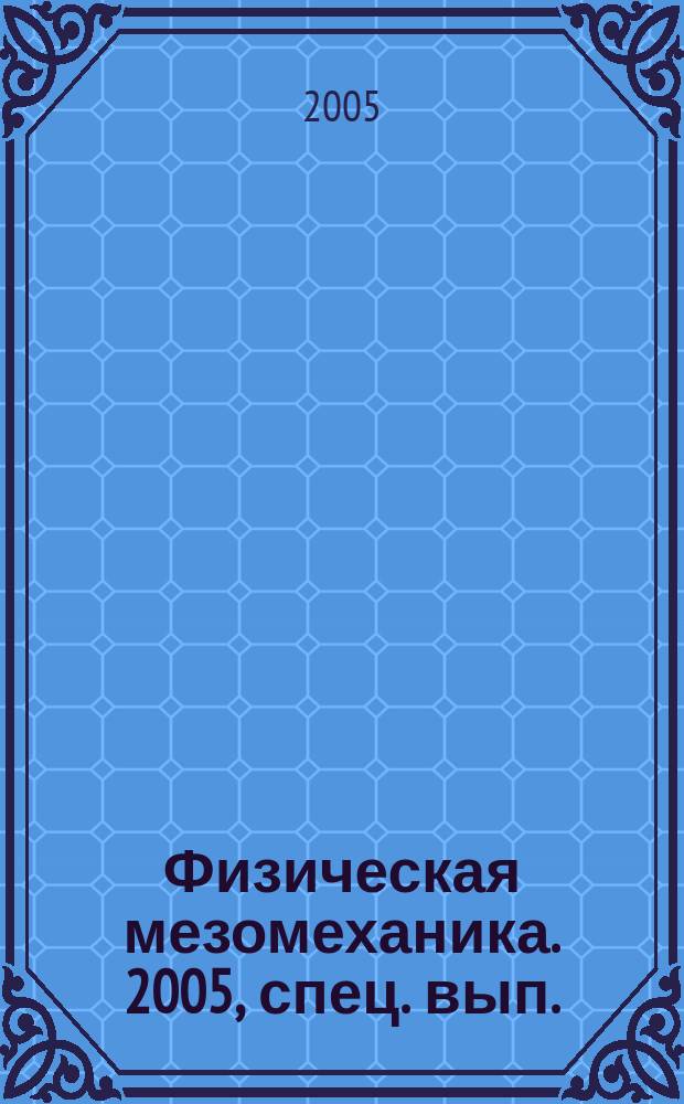 Физическая мезомеханика. 2005, спец. вып. : Физическая мезомеханика материалов. Фундаментальные и прикладные проблемы