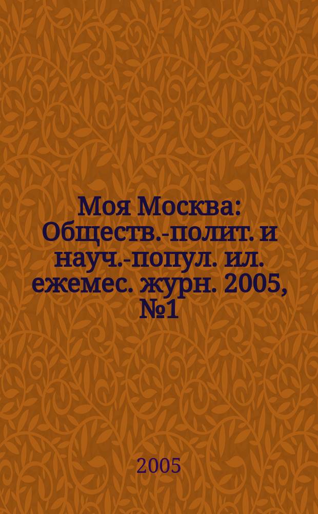 Моя Москва : Обществ.-полит. и науч.-попул. ил. ежемес. журн. 2005, № 1 (101)