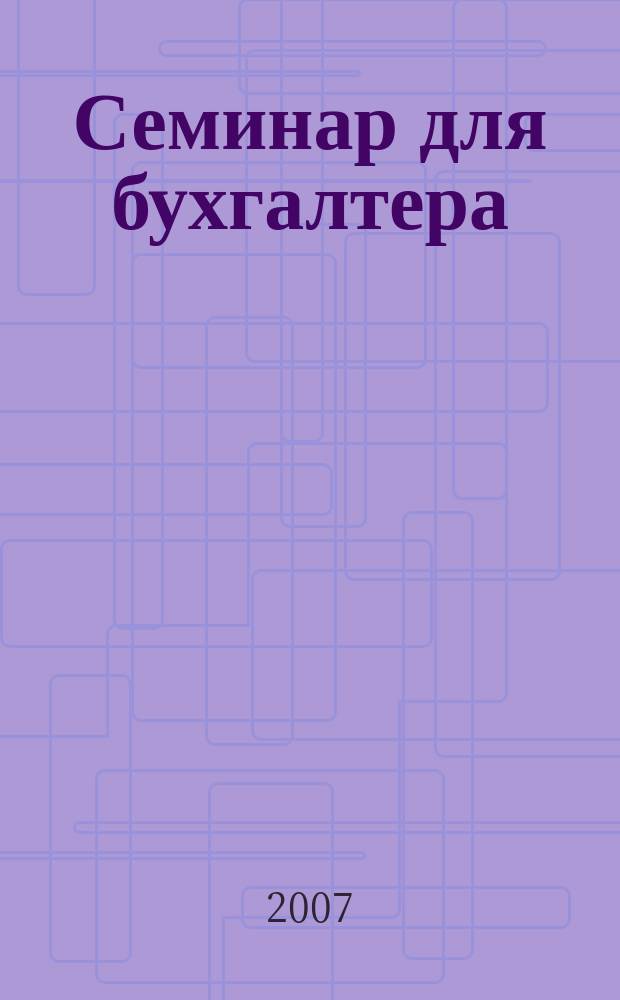 Семинар для бухгалтера : о налогах и учете из первых уст. 2007, № 6