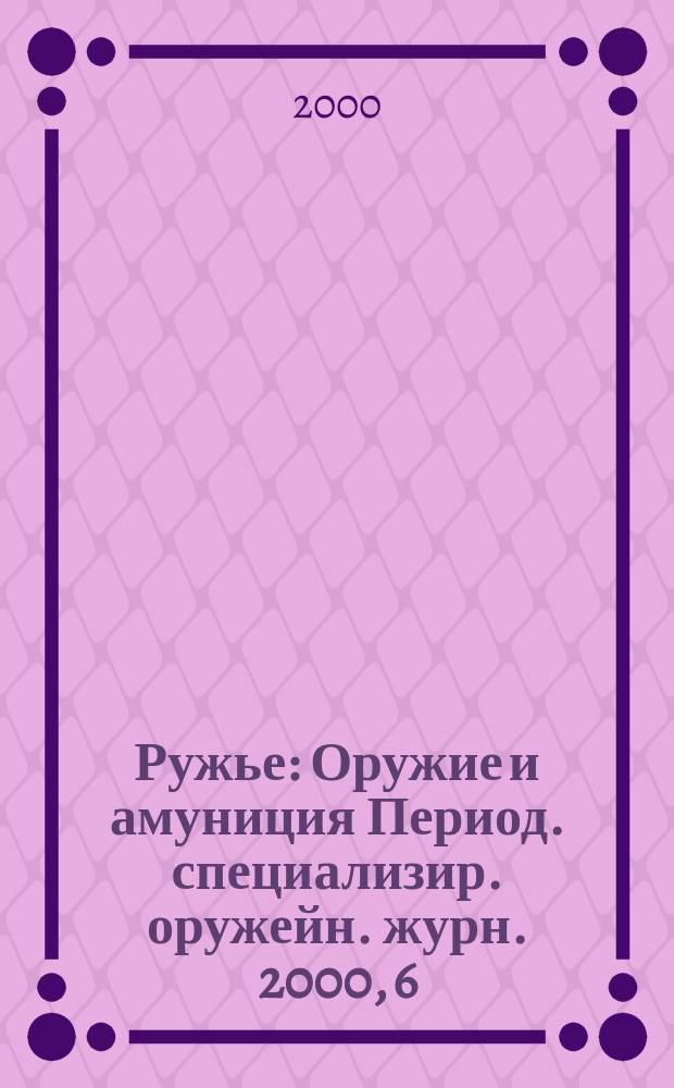 Ружье : Оружие и амуниция Период. специализир. оружейн. журн. 2000, 6