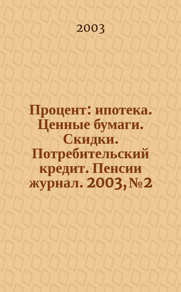Процент : ипотека. Ценные бумаги. Скидки. Потребительский кредит. Пенсии журнал. 2003, № 2